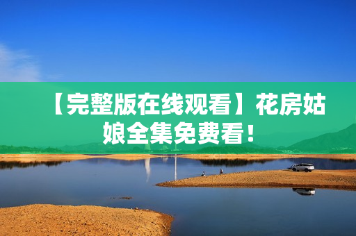 【完整版在线观看】花房姑娘全集免费看！