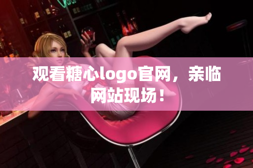 观看糖心logo官网，亲临网站现场！