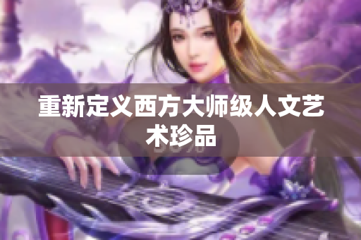 重新定义西方大师级人文艺术珍品
