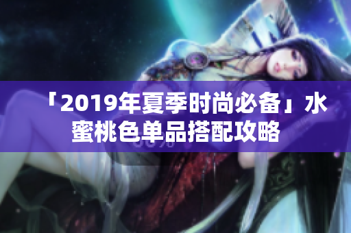 「2019年夏季时尚必备」水蜜桃色单品搭配攻略