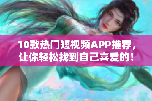 10款热门短视频APP推荐，让你轻松找到自己喜爱的！