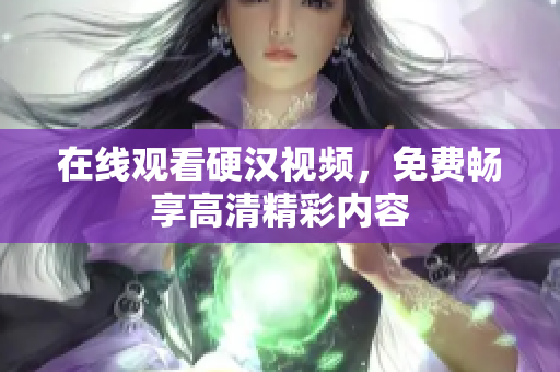 在线观看硬汉视频，免费畅享高清精彩内容