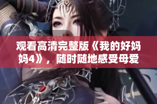 观看高清完整版《我的好妈妈4》，随时随地感受母爱温暖
