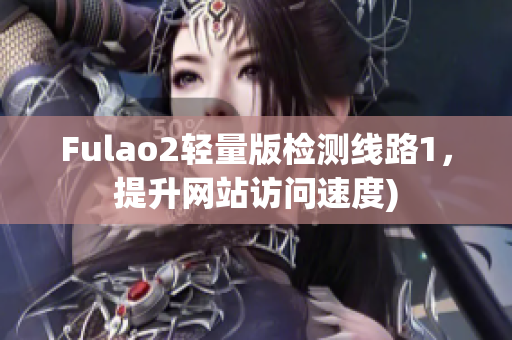 Fulao2轻量版检测线路1，提升网站访问速度)