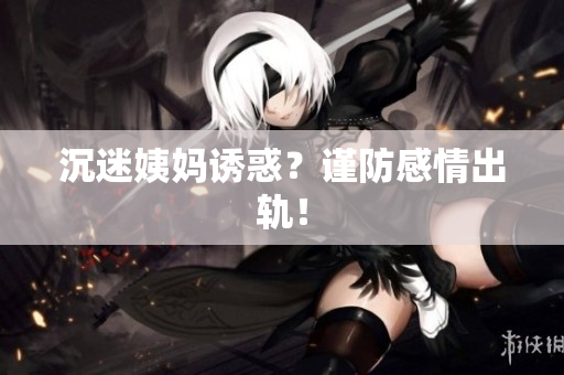 沉迷姨妈诱惑？谨防感情出轨！