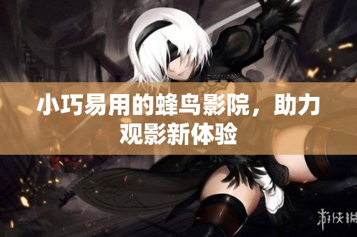 小巧易用的蜂鸟影院，助力观影新体验