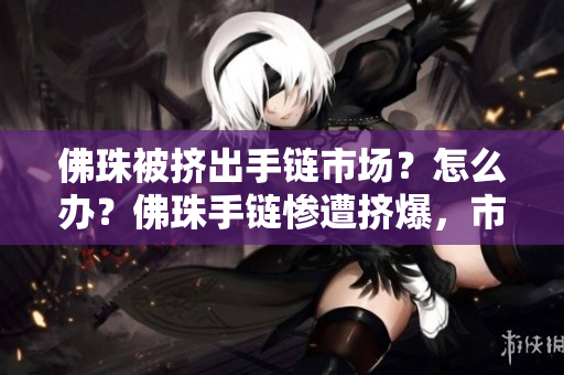 佛珠被挤出手链市场？怎么办？佛珠手链惨遭挤爆，市场逐渐失守