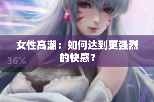 女性高潮：如何达到更强烈的快感？