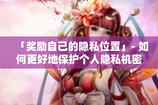 「奖励自己的隐私位置」- 如何更好地保护个人隐私机密