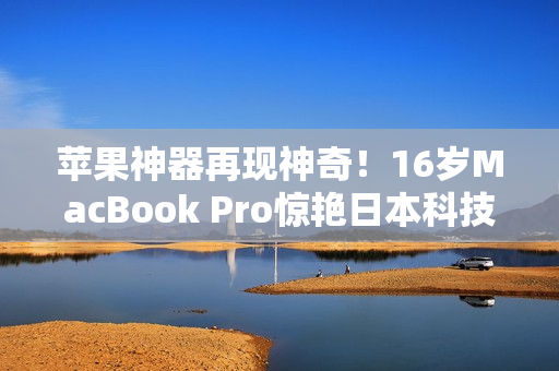 苹果神器再现神奇！16岁MacBook Pro惊艳日本科技圈