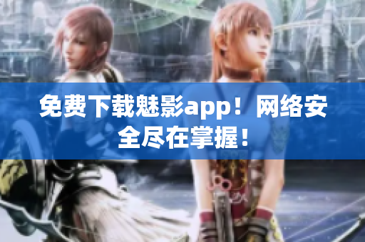 免费下载魅影app！网络安全尽在掌握！