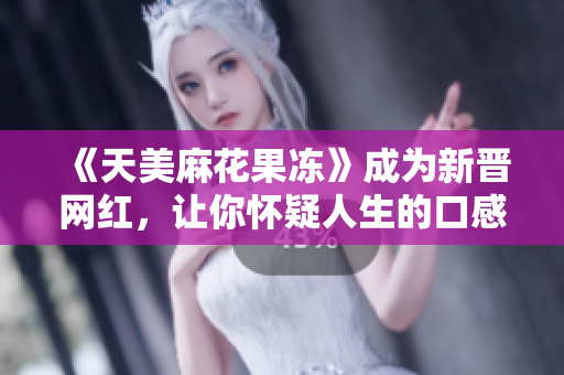 《天美麻花果冻》成为新晋网红，让你怀疑人生的口感！
