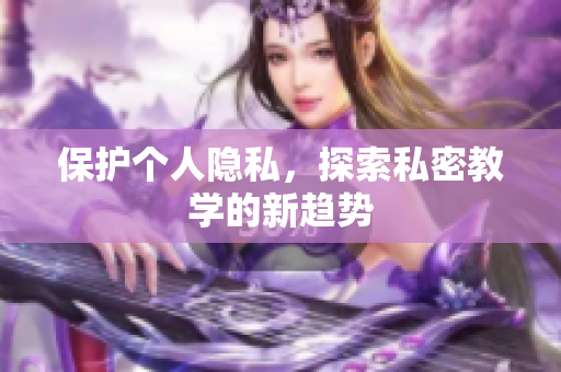 保护个人隐私，探索私密教学的新趋势