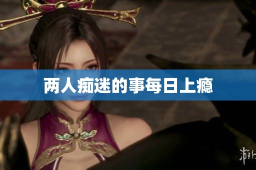 两人痴迷的事每日上瘾