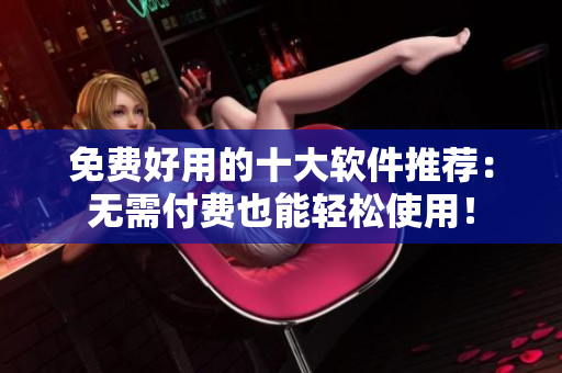 免费好用的十大软件推荐：无需付费也能轻松使用！