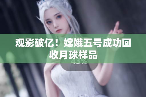 观影破亿！嫦娥五号成功回收月球样品