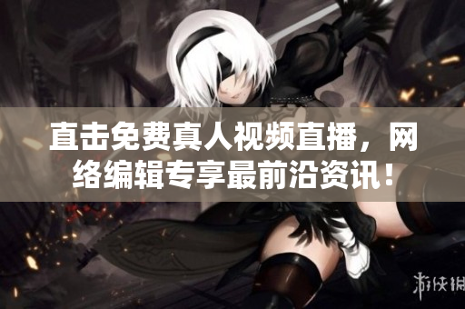 直击免费真人视频直播，网络编辑专享最前沿资讯！