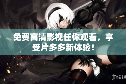 免费高清影视任你观看，享受片多多新体验！