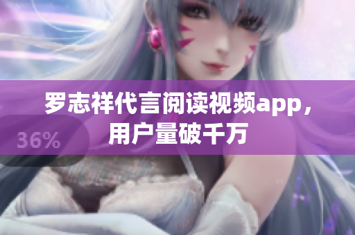 罗志祥代言阅读视频app，用户量破千万