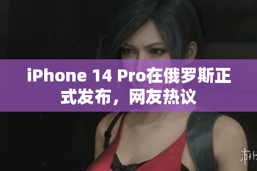 iPhone 14 Pro在俄罗斯正式发布，网友热议