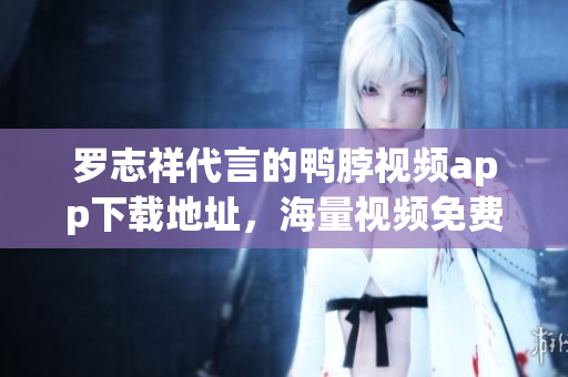 罗志祥代言的鸭脖视频app下载地址，海量视频免费看！