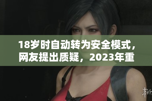 18岁时自动转为安全模式，网友提出质疑，2023年重新定义！
