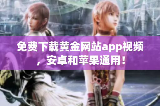 免费下载黄金网站app视频，安卓和苹果通用！