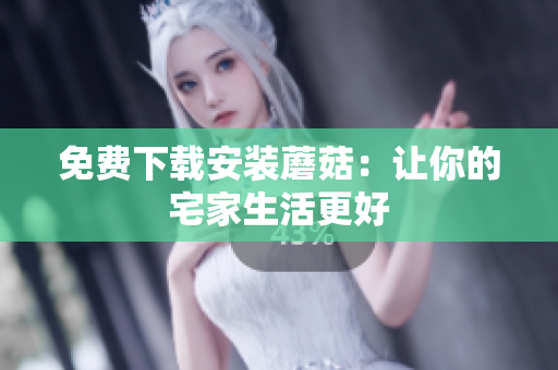 免费下载安装蘑菇：让你的宅家生活更好