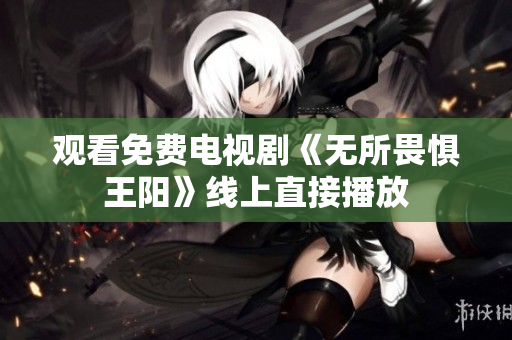 观看免费电视剧《无所畏惧王阳》线上直接播放