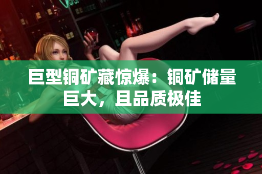 巨型铜矿藏惊爆：铜矿储量巨大，且品质极佳