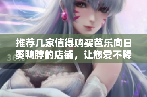 推荐几家值得购买芭乐向日葵鸭脖的店铺，让您爱不释口！