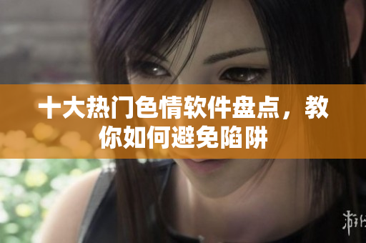 十大热门色情软件盘点，教你如何避免陷阱