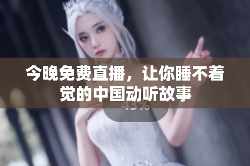 今晚免费直播，让你睡不着觉的中国动听故事