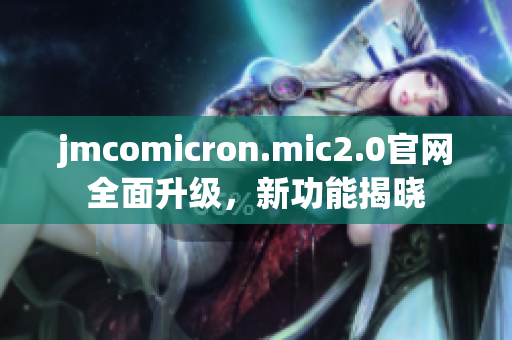 jmcomicron.mic2.0官网全面升级，新功能揭晓
