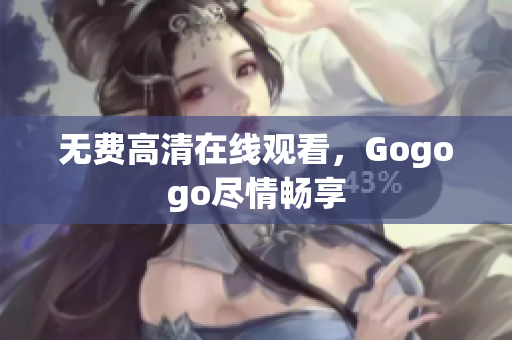 无费高清在线观看，Gogogo尽情畅享