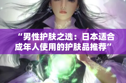 “男性护肤之选：日本适合成年人使用的护肤品推荐”