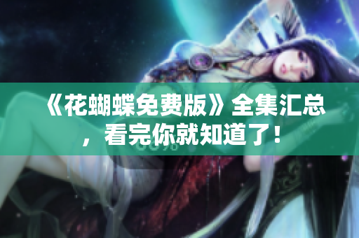 《花蝴蝶免费版》全集汇总，看完你就知道了！