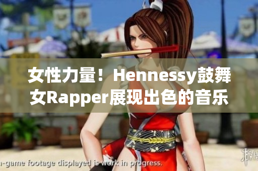 女性力量！Hennessy鼓舞女Rapper展现出色的音乐才华