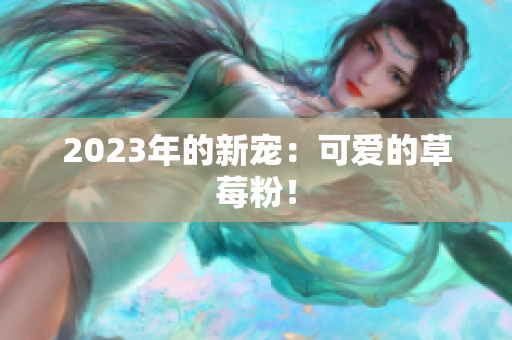 2023年的新宠：可爱的草莓粉！