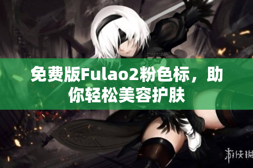 免费版Fulao2粉色标，助你轻松美容护肤