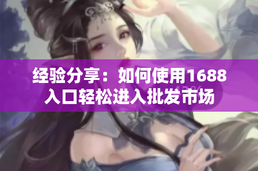 经验分享：如何使用1688入口轻松进入批发市场