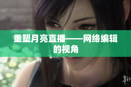 重塑月亮直播——网络编辑的视角