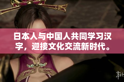 日本人与中国人共同学习汉字，迎接文化交流新时代。