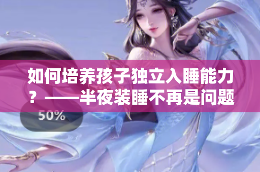 如何培养孩子独立入睡能力？——半夜装睡不再是问题！