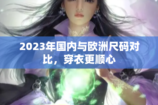 2023年国内与欧洲尺码对比，穿衣更顺心
