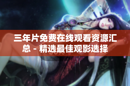 三年片免费在线观看资源汇总 - 精选最佳观影选择