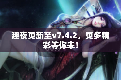 趣夜更新至v7.4.2，更多精彩等你来！