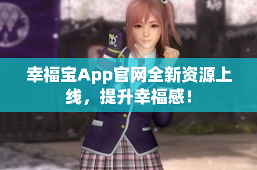 幸福宝App官网全新资源上线，提升幸福感！