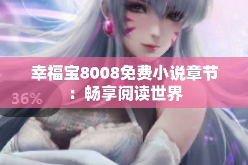 幸福宝8008免费小说章节：畅享阅读世界