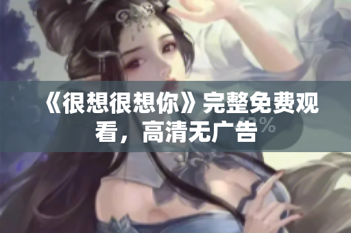 《很想很想你》完整免费观看，高清无广告